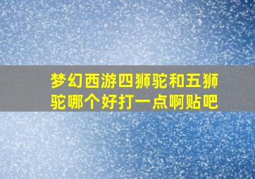 梦幻西游四狮驼和五狮驼哪个好打一点啊贴吧