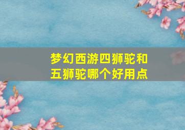 梦幻西游四狮驼和五狮驼哪个好用点