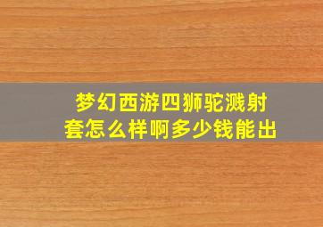 梦幻西游四狮驼溅射套怎么样啊多少钱能出