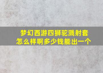 梦幻西游四狮驼溅射套怎么样啊多少钱能出一个