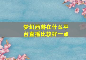 梦幻西游在什么平台直播比较好一点