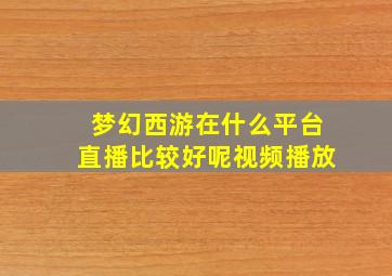 梦幻西游在什么平台直播比较好呢视频播放