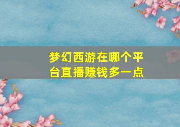 梦幻西游在哪个平台直播赚钱多一点