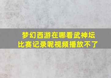 梦幻西游在哪看武神坛比赛记录呢视频播放不了