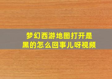 梦幻西游地图打开是黑的怎么回事儿呀视频