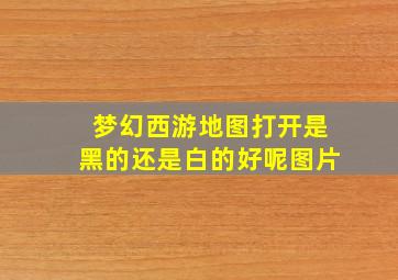 梦幻西游地图打开是黑的还是白的好呢图片