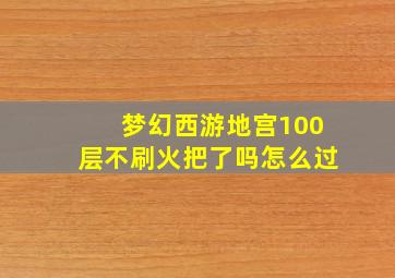 梦幻西游地宫100层不刷火把了吗怎么过