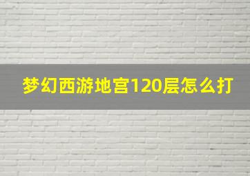 梦幻西游地宫120层怎么打