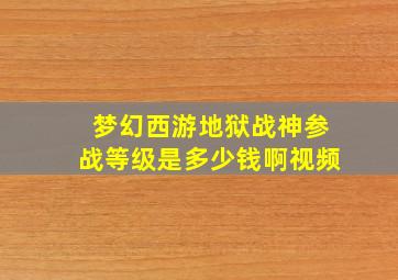 梦幻西游地狱战神参战等级是多少钱啊视频