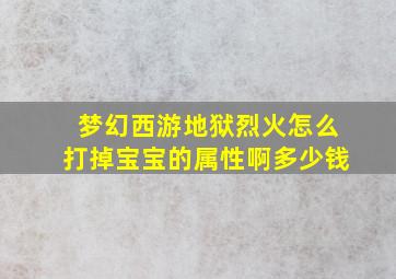 梦幻西游地狱烈火怎么打掉宝宝的属性啊多少钱