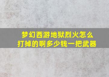 梦幻西游地狱烈火怎么打掉的啊多少钱一把武器