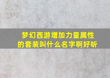 梦幻西游增加力量属性的套装叫什么名字啊好听