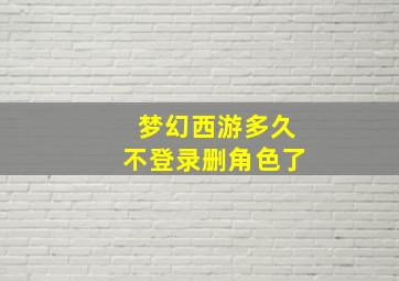 梦幻西游多久不登录删角色了