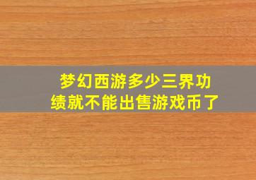 梦幻西游多少三界功绩就不能出售游戏币了