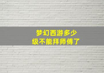 梦幻西游多少级不能拜师傅了