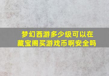 梦幻西游多少级可以在藏宝阁买游戏币啊安全吗