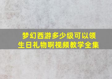 梦幻西游多少级可以领生日礼物啊视频教学全集