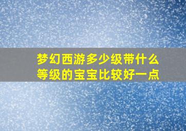 梦幻西游多少级带什么等级的宝宝比较好一点