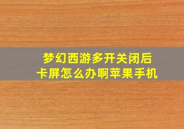 梦幻西游多开关闭后卡屏怎么办啊苹果手机