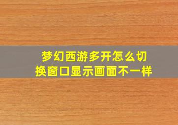 梦幻西游多开怎么切换窗口显示画面不一样