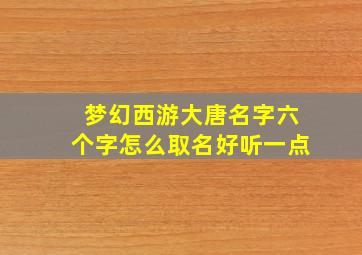 梦幻西游大唐名字六个字怎么取名好听一点