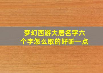 梦幻西游大唐名字六个字怎么取的好听一点