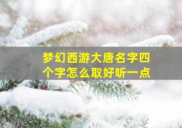 梦幻西游大唐名字四个字怎么取好听一点