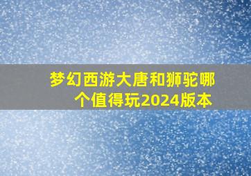 梦幻西游大唐和狮驼哪个值得玩2024版本