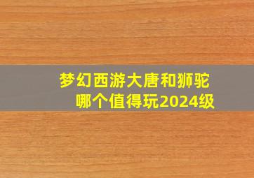 梦幻西游大唐和狮驼哪个值得玩2024级