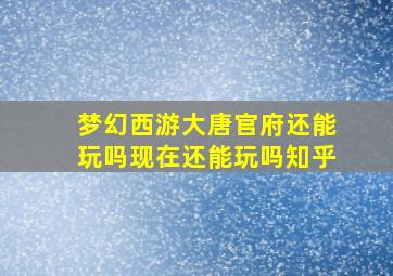 梦幻西游大唐官府还能玩吗现在还能玩吗知乎