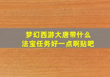 梦幻西游大唐带什么法宝任务好一点啊贴吧