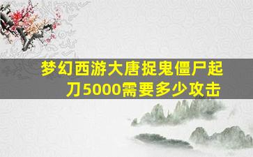 梦幻西游大唐捉鬼僵尸起刀5000需要多少攻击