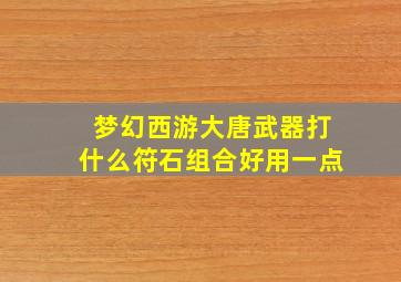 梦幻西游大唐武器打什么符石组合好用一点