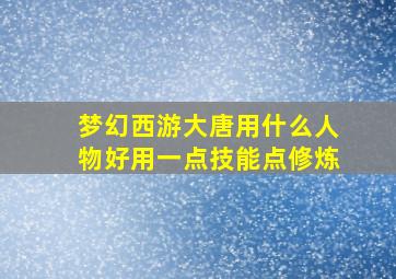 梦幻西游大唐用什么人物好用一点技能点修炼