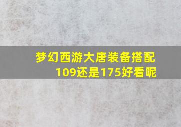 梦幻西游大唐装备搭配109还是175好看呢