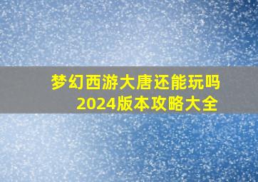 梦幻西游大唐还能玩吗2024版本攻略大全