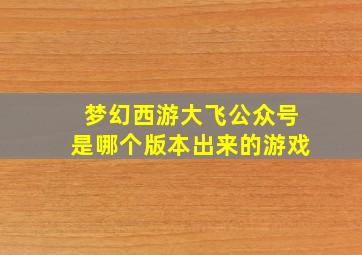 梦幻西游大飞公众号是哪个版本出来的游戏