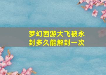 梦幻西游大飞被永封多久能解封一次