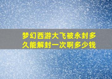 梦幻西游大飞被永封多久能解封一次啊多少钱