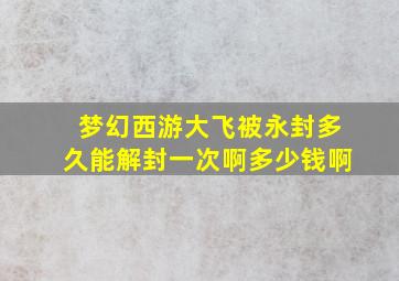 梦幻西游大飞被永封多久能解封一次啊多少钱啊