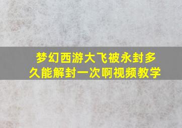 梦幻西游大飞被永封多久能解封一次啊视频教学