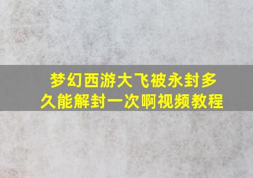 梦幻西游大飞被永封多久能解封一次啊视频教程