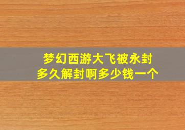 梦幻西游大飞被永封多久解封啊多少钱一个