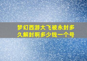 梦幻西游大飞被永封多久解封啊多少钱一个号