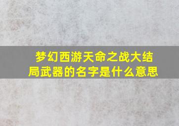 梦幻西游天命之战大结局武器的名字是什么意思