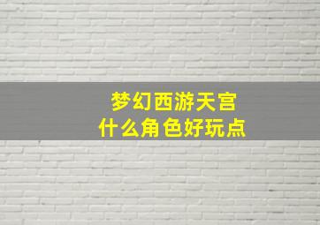 梦幻西游天宫什么角色好玩点