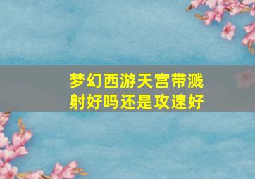 梦幻西游天宫带溅射好吗还是攻速好