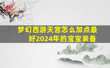 梦幻西游天宫怎么加点最好2024年的宝宝装备