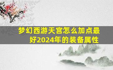 梦幻西游天宫怎么加点最好2024年的装备属性