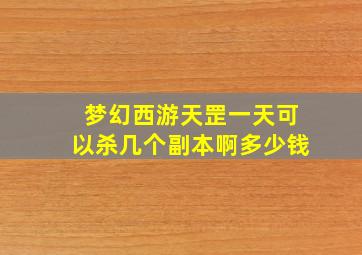 梦幻西游天罡一天可以杀几个副本啊多少钱